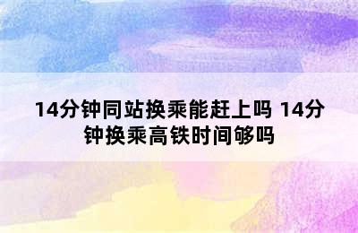 14分钟同站换乘能赶上吗 14分钟换乘高铁时间够吗